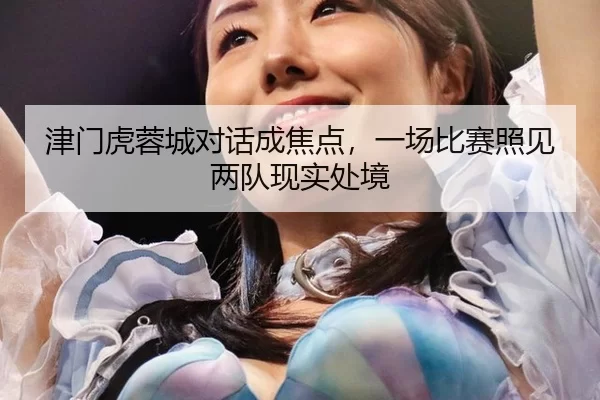 津门虎蓉城对话成焦点，一场比赛照见两队现实处境
